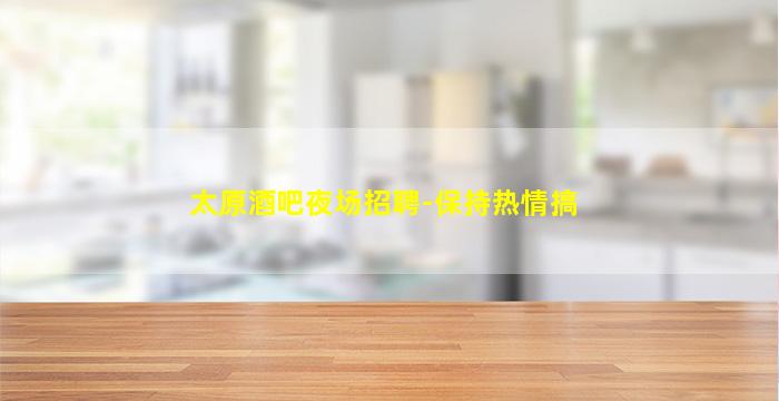 太原酒吧夜场招聘-保持热情搞